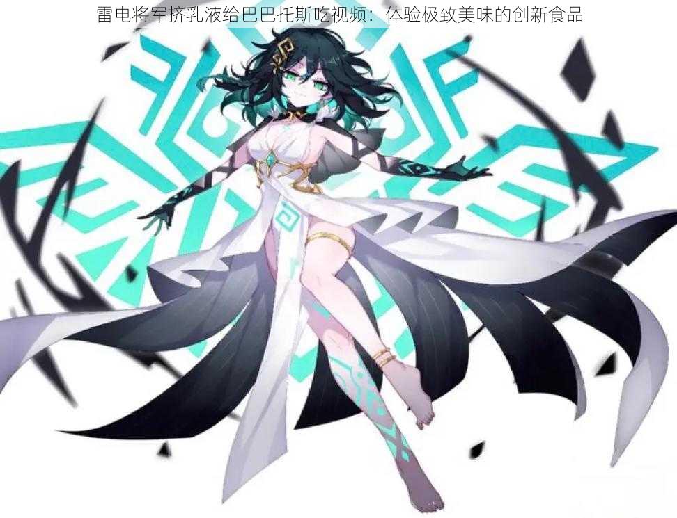 雷电将军挤乳液给巴巴托斯吃视频:体验极致美味的创新食品